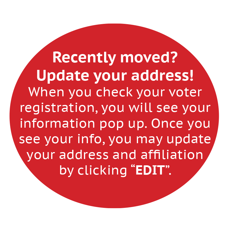 Recently moved? Update your address! When you check your voter registration, you will see your information pop up. Once you see your info, you may update your address and affiliation by clicking “EDIT”.